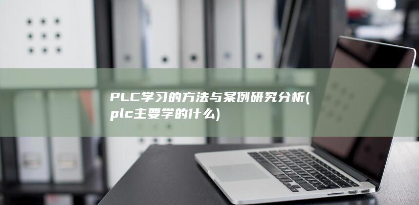 PLC学习的方法与案例研究分析 (plc主要学的什么)