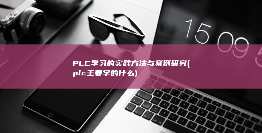 PLC学习的实践方法与案例研究 (plc主要学的什么)